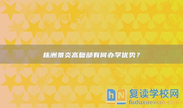 株洲景炎高复部有何办学优势？