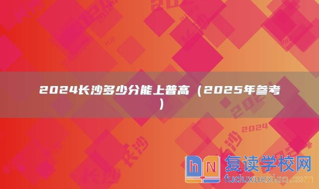 2024长沙多少分能上普高（2025年参考）