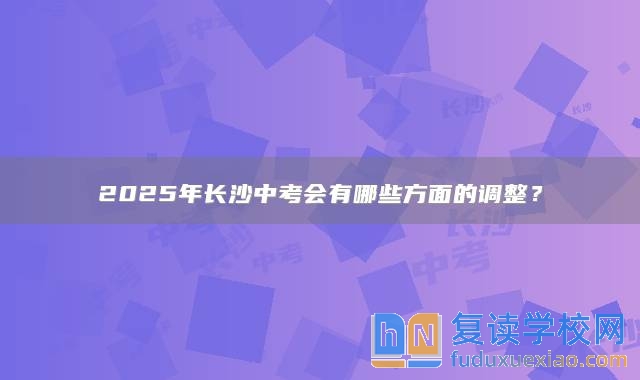 2025年长沙中考会有哪些方面的调整？