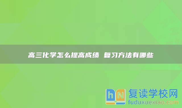 高三化学怎么提高成绩 复习方法有哪些