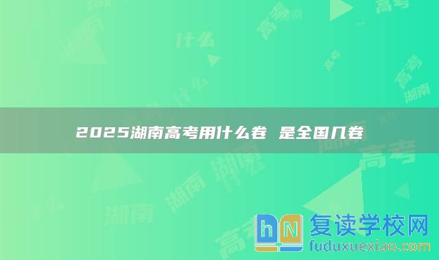 2025湖南高考用什么卷 是全国几卷