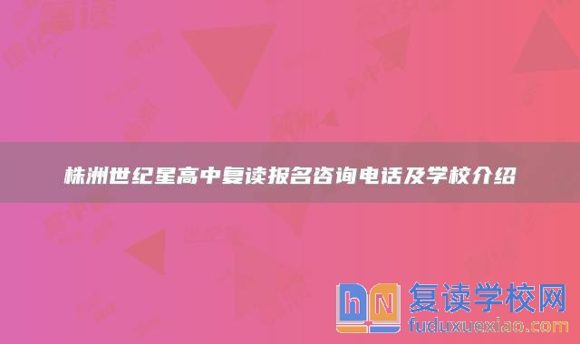 株洲世纪星高中复读报名咨询电话及学校介绍