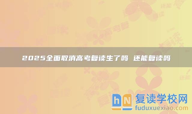 2025全面取消高考复读生了吗 还能复读吗