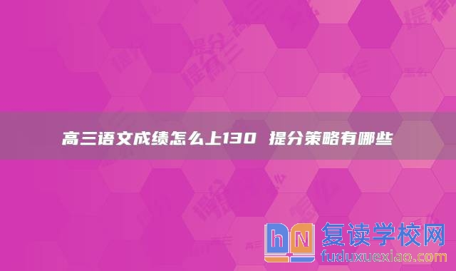 高三语文成绩怎么上130 提分策略有哪些