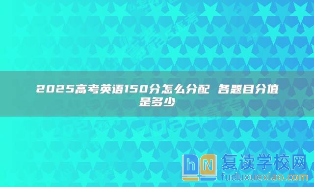 2025高考英语150分怎么分配 各题目分值是多少