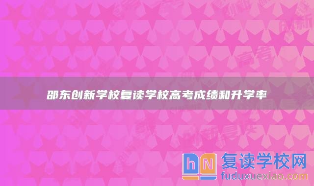 邵东创新学校复读学校高考成绩和升学率