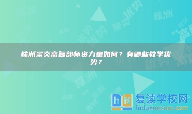 株洲景炎高复部师资力量如何？有哪些教学优势？