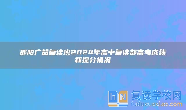 邵阳广益复读班2024年高中复读部高考成绩和提分情况