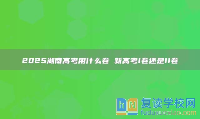 2025湖南高考用什么卷 新高考I卷还是II卷