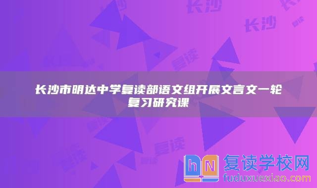 长沙市明达中学复读部语文组开展文言文一轮复习研究课