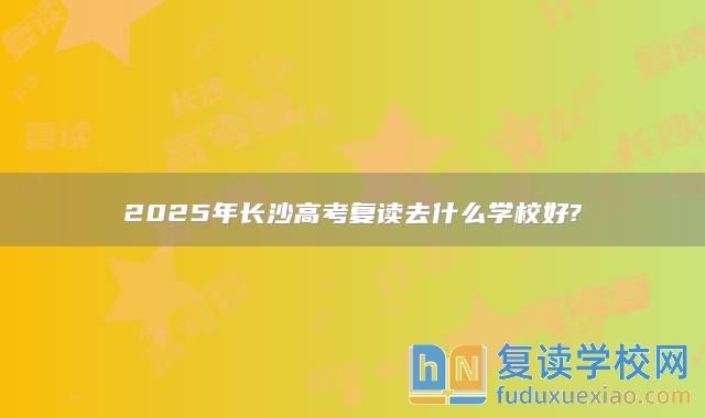 2025年长沙高考复读去什么学校好?