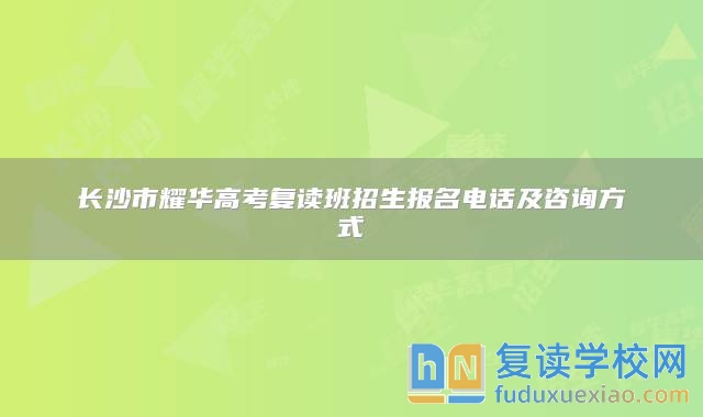 长沙市耀华高考复读班招生报名电话及咨询方式