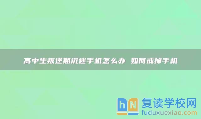 高中生叛逆期沉迷手机怎么办 如何戒掉手机