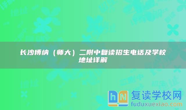 长沙博纳（师大）二附中复读招生电话及学校地址详解