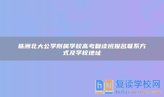 株洲北大公学附属学校高考复读班报名联系方式及学校地址