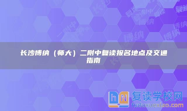 长沙博纳（师大）二附中复读报名地点及交通指南