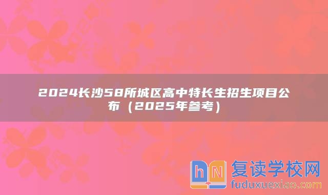 2024长沙58所城区高中特长生招生项目公布（2025年参考）