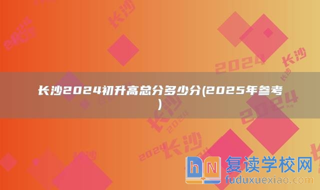 长沙2024初升高总分多少分(2025年参考)