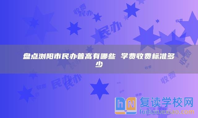 盘点浏阳市民办普高有哪些 学费收费标准多少