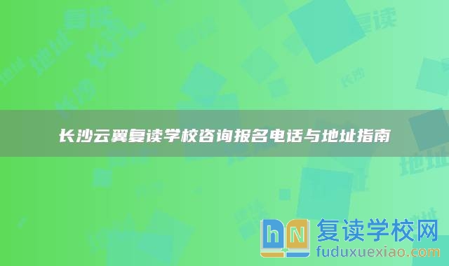 长沙云翼复读学校咨询报名电话与地址指南