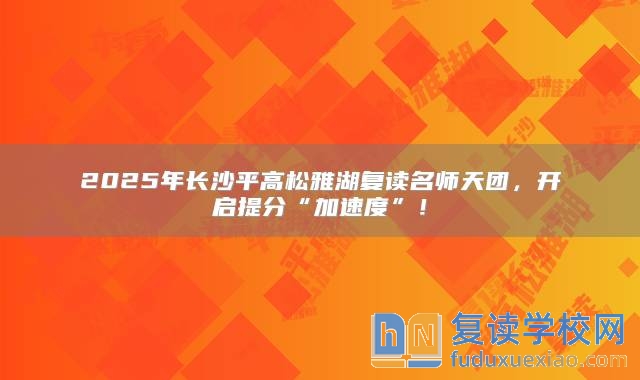 2025年长沙平高松雅湖复读名师天团，开启提分“加速度”！