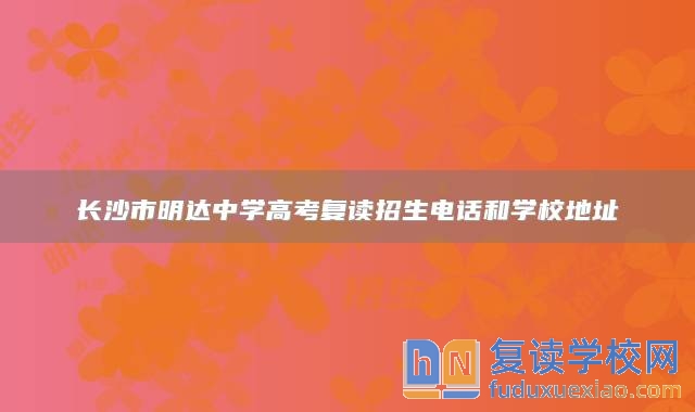 长沙市明达中学高考复读招生电话和学校地址