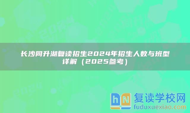 长沙同升湖复读招生2024年招生人数与班型详解（2025参考）