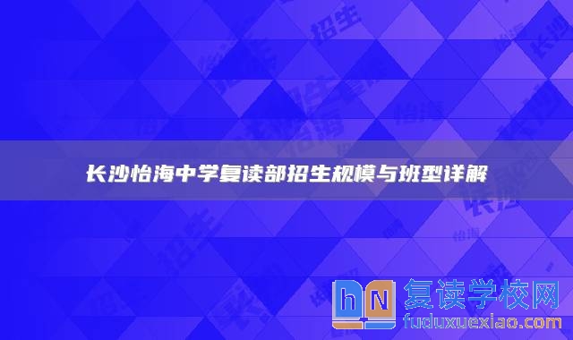 长沙怡海中学复读部招生规模与班型详解