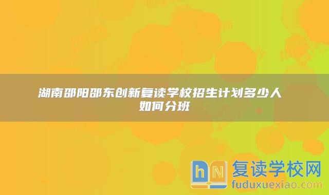 湖南邵阳邵东创新复读学校招生计划多少人 如何分班