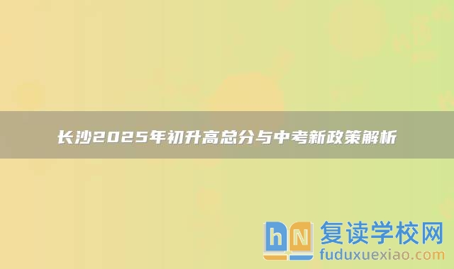 长沙2025年初升高总分与中考新政策解析