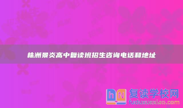 株洲景炎高中复读班招生咨询电话和地址