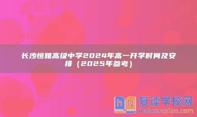 长沙恒雅高级中学2024年高一开学时间及安排（2025年参考）