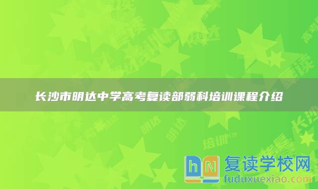 长沙市明达中学高考复读部弱科培训课程介绍