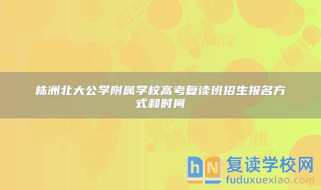 株洲北大公学附属学校高考复读班招生报名方式和时间