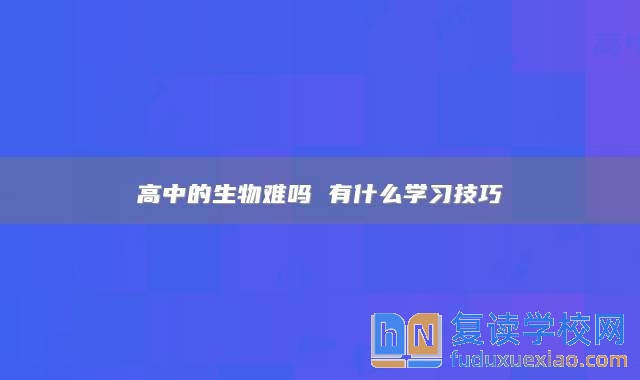 高中的生物难吗 有什么学习技巧