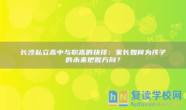 长沙私立高中与职高的抉择：家长如何为孩子的未来把握方向？