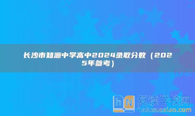 长沙市知源中学高中2024录取分数（2025年参考）