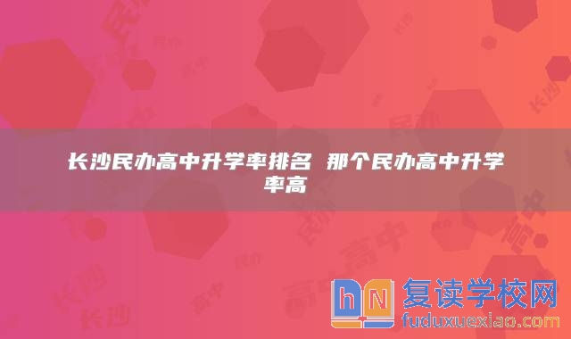 长沙民办高中升学率排名 那个民办高中升学率高