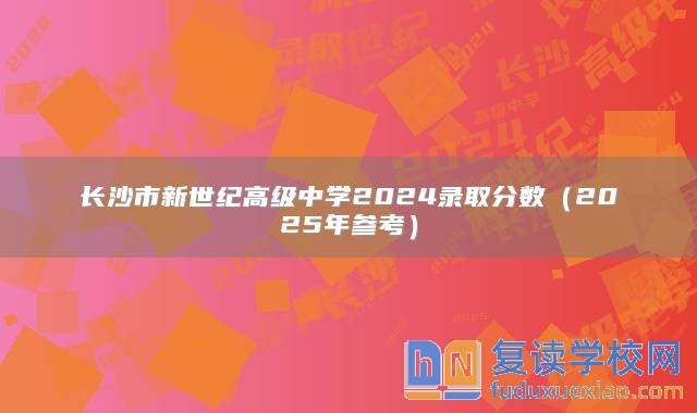 长沙市新世纪高级中学2024录取分数（2025年参考）