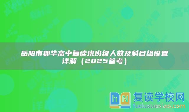 岳阳市郡华高中复读班班级人数及科目组设置详解（2025参考）