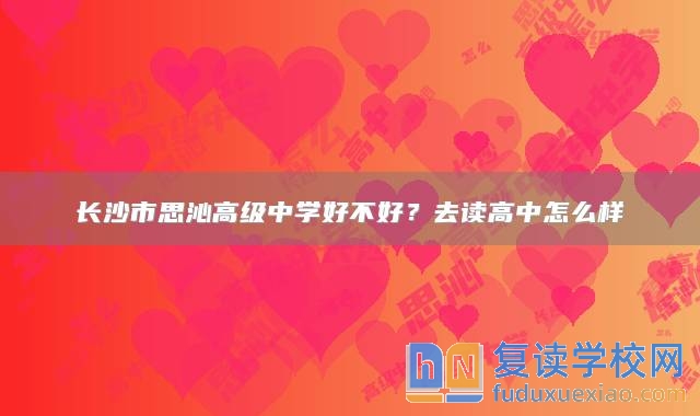 长沙市思沁高级中学好不好？去读高中怎么样