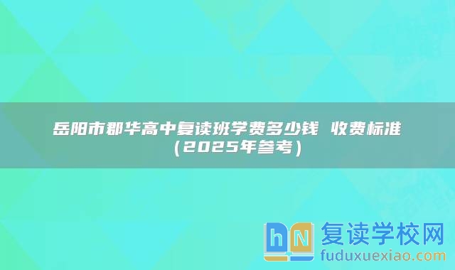 岳阳市郡华高中复读班学费多少钱 收费标准（2025年参考）