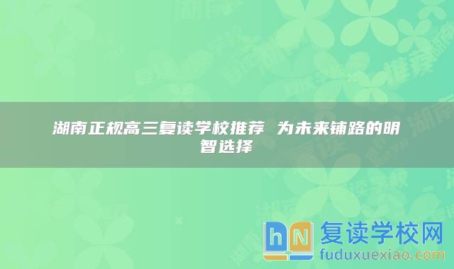 湖南正规高三复读学校推荐 为未来铺路的明智选择