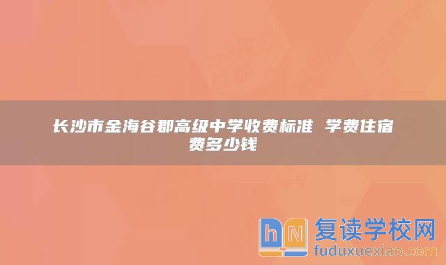 长沙市金海谷郡高级中学收费标准 学费住宿费多少钱