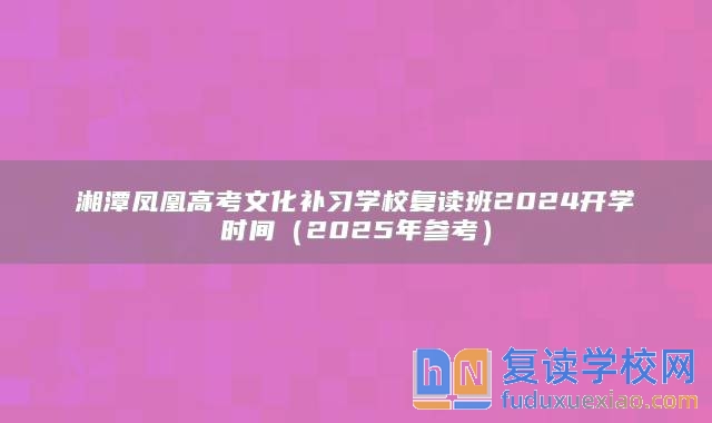 湘潭凤凰高考文化补习学校复读班2024开学时间（2025年参考）