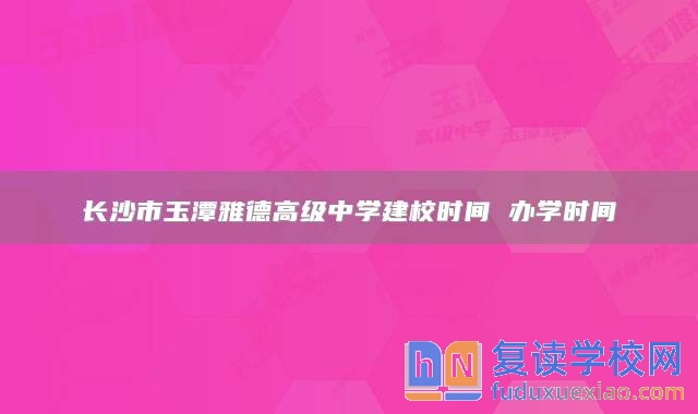 长沙市玉潭雅德高级中学建校时间 办学时间