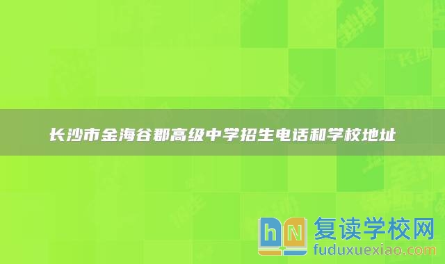 长沙市金海谷郡高级中学招生电话和学校地址