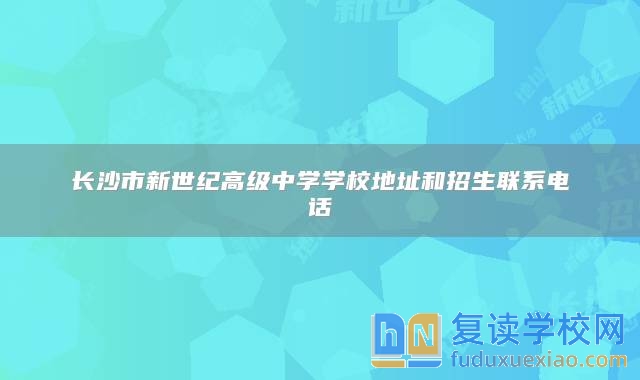 长沙市新世纪高级中学学校地址和招生联系电话