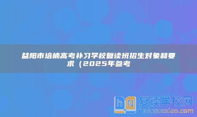 益阳市培楠高考补习学校复读班招生对象和要求（2025年参考