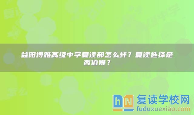 益阳博雅高级中学复读部怎么样？复读选择是否值得？